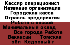 Кассир-операционист › Название организации ­ Городская касса › Отрасль предприятия ­ Работа с кассой › Минимальный оклад ­ 12 500 - Все города Работа » Вакансии   . Томская обл.,Кедровый г.